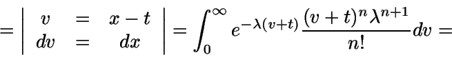 \begin{displaymath}=\left\vert \begin{array}{ccc}v & = & x-t \\dv & = & d......ty {e^{-\lambda (v+t)} \frac {(v+t)^n \lambda^{n+1}}{n!} dv} = \end{displaymath}